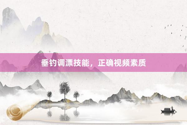垂钓调漂技能，正确视频素质