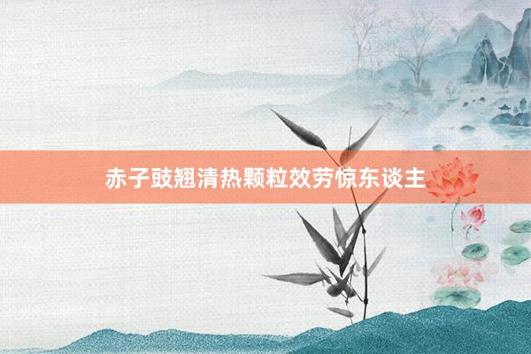 赤子豉翘清热颗粒效劳惊东谈主