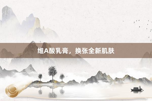 维A酸乳膏，换张全新肌肤