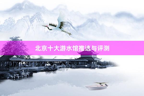 北京十大游水馆推选与评测