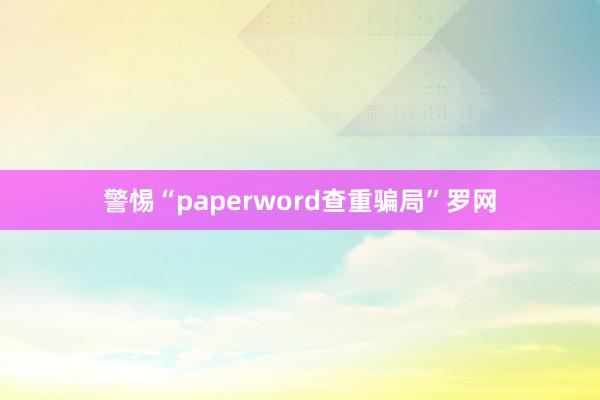 警惕“paperword查重骗局”罗网